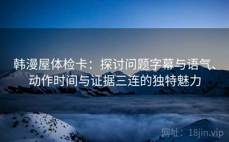 韩漫屋体检卡：探讨问题字幕与语气、动作时间与证据三连的独特魅力