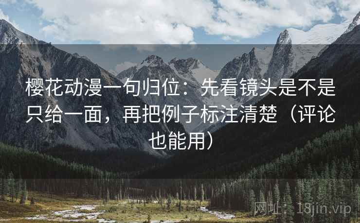樱花动漫一句归位：先看镜头是不是只给一面，再把例子标注清楚（评论也能用）