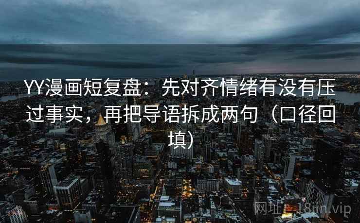 YY漫画短复盘：先对齐情绪有没有压过事实，再把导语拆成两句（口径回填）