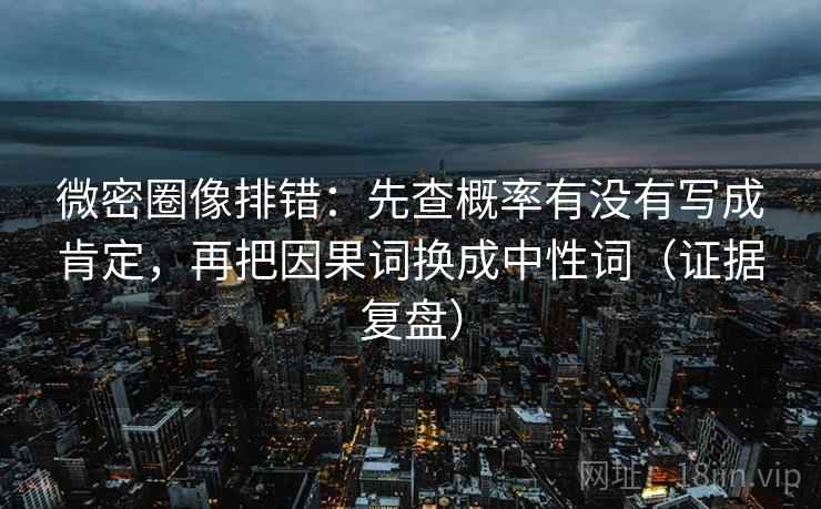 微密圈像排错：先查概率有没有写成肯定，再把因果词换成中性词（证据复盘）