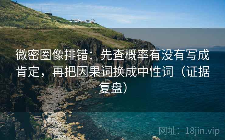微密圈像排错：先查概率有没有写成肯定，再把因果词换成中性词（证据复盘）