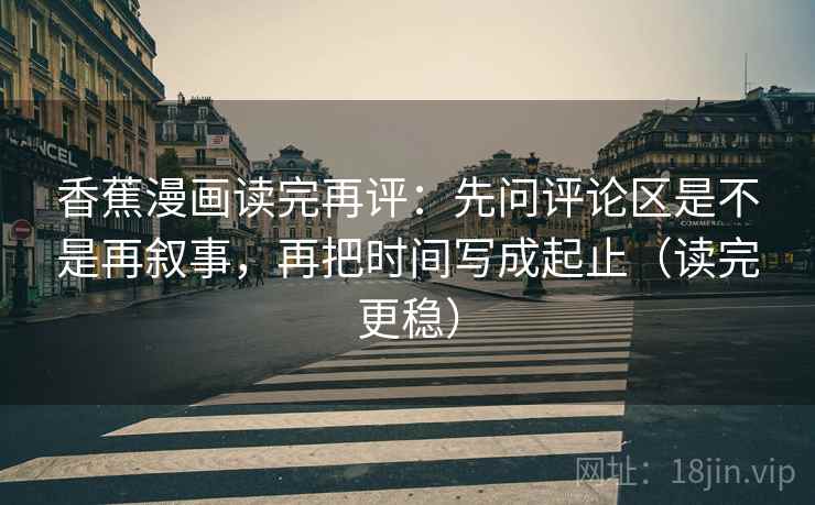 香蕉漫画读完再评：先问评论区是不是再叙事，再把时间写成起止（读完更稳）